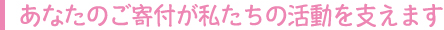 あなたのご寄付が私たちの活動を支えます