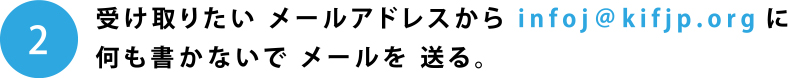 受け取りたい メールアドレスから infoj@kifjp.orgに何も書かないで メールを 送ってください