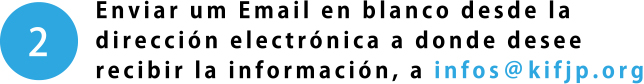 Enviar um Email en blanco desde la dirección electrónica a donde desee recibir la información, a infos@kifjp.org