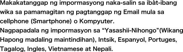 Makakatanggap ng impormasyong naka-salin sa iba`t-ibang wika sa pamamagitan ng pagtanggap ng Email mula sa cellphone (Smartphone) o Kompyuter. Nagpapadala ng impormasyon sa “Yasashii-Nihongo”(Wikang Hapong madaling maintindihan), Intsik, Espanyol, Portuges, Tagalog at Ingles.